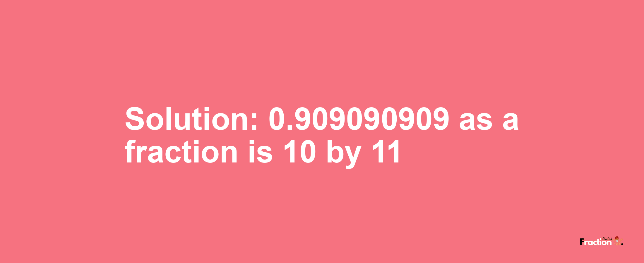 Solution:0.909090909 as a fraction is 10/11